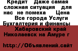 Кредит . Даже самая сложная ситуация - для нас  не помеха . › Цена ­ 90 - Все города Услуги » Бухгалтерия и финансы   . Хабаровский край,Николаевск-на-Амуре г.